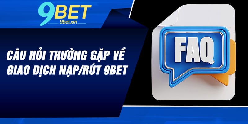 Câu hỏi thường gặp về giao dịch nạp/rút 9BET